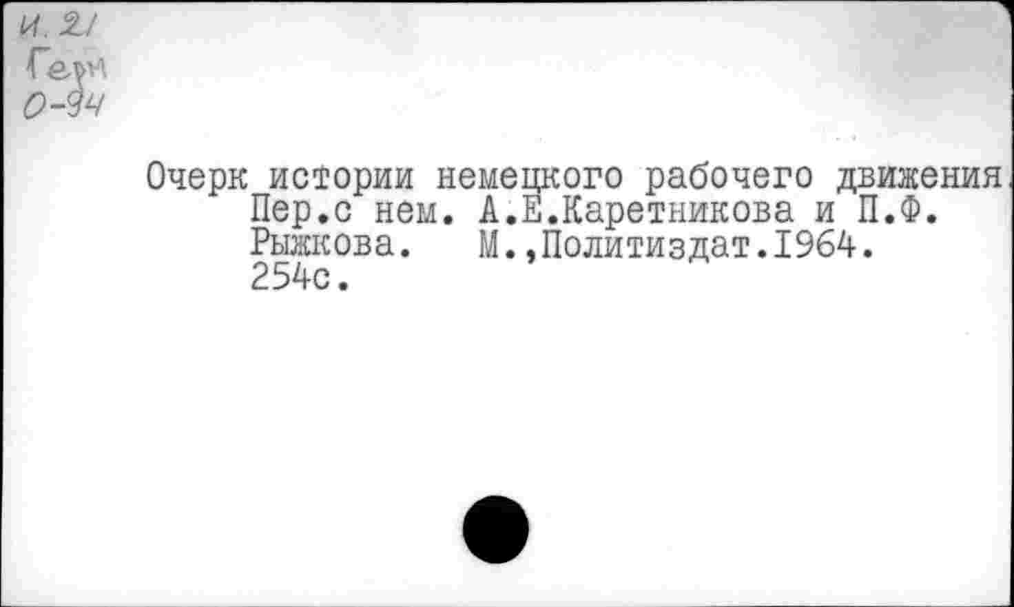 ﻿Гем
0-94
Очерк истории немецкого рабочего движения Пер.с нем. А.В.Каретникова и П.Ф. Рыжкова. М..Политиздат.1964. 254с.